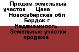 Продам земельный участок . › Цена ­ 440 000 - Новосибирская обл., Бердск г. Недвижимость » Земельные участки продажа   